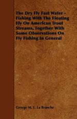 The Dry Fly Fast Water - Fishing With The Floating Fly On American Trout Streams, Together With Some Observations On Fly Fishing In General