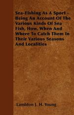 Sea-Fishing As A Sport - Being An Account Of The Various. Kinds Of Sea Fish, How, When And Where To Catch Them In Their Various. Seasons And Localities