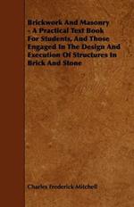 Brickwork And Masonry - A Practical Text Book For Students, And Those Engaged In The Design And Execution Of Structures In Brick And Stone