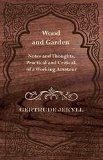 Wood And Garden - Notes And Thoughts, Practical And Critical, Of A Working Amateur