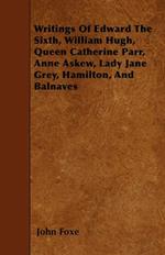 Writings Of Edward The Sixth, William Hugh, Queen Catherine Parr, Anne Askew, Lady Jane Grey, Hamilton, And Balnaves