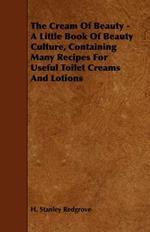 The Cream Of Beauty - A Little Book Of Beauty Culture, Containing Many Recipes For Useful Toilet Creams And Lotions