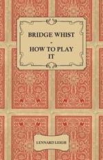Bridge Whist - How To Play It - With Full Direction, Numerous Examples, Analyses, Illustrative Deals, And A Complete Code Of Laws, With Notes Indicating The Differing Practices At The Most Prominent Clubs