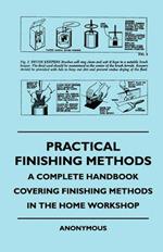 Practical Finishing Methods - A Complete Handbook Covering Finishing Methods In The Home Workshop