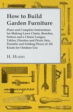 How To Build Garden Furniture - Plans And Complete Instructions For Making Lawn Chairs, Benches, Settees And A Chaise Longue, Tables, Dinettes And Picnic Sets, Portable And Folding Pieces Of All Kinds For Outdoor Use