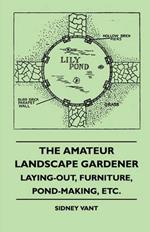 The Amateur Landscape Gardener - Laying-Out, Furniture, Pond-Making, Etc.