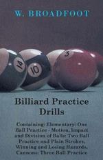 Billiard Practice Drills - Containing: Elementry: One Ball Practice - Motion, Impact And Division Of Balls: Two Ball Practice - And Plain Strokes, Winning And Losing Hazards, Cannons: Three Ball Practice