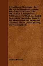 A Handbook Of Average - For The Use Of Merchants, Agents, Ship-Owners, Masters, And Others With A Chapter On Arbitration - To Which Are Added Appendices Containing Some Of The Most Recent And Important Decisions In Our Courts Bearing On These Subjects