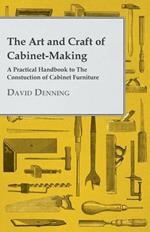 The Art And Craft Of Cabinet-Making - A Practical Handbook To The Construction Of Cabinet Furniture - The Use Of Tools, Formation Of Joints, Hints On Designing And Setting Out Work, Veneering, Etc. - Together With A Review Of The Development Of Furniture