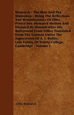 Bismarck - The Man And The Statesman - Being The Reflections And Reminiscences Of Otto, Prince Von Bismarck Written And Dictated By Himself After His Retirement From Office Translated From The German Under The Supervision Of A. J. Butler, Late Fellow Of T