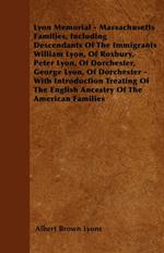 Lyon Memorial - Massachusetts Families, Including Descendants Of The Immigrants William Lyon, Of Roxbury, Peter Lyon, Of Dorchester, George Lyon, Of Dorchester - With Introduction Treating Of The English Ancestry Of The American Families