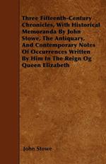 Three Fifteenth-Century Chronicles, With Historical Memoranda By John Stowe, The Antiquary, And Contemporary Notes Of Occurrences Written By Him In The Reign Og Queen Elizabeth