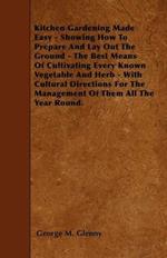 Kitchen Gardening Made Easy - Showing How To Prepare And Lay Out The Ground - The Best Means Of Cultivating Every Known Vegetable And Herb - With Cultural Directions For The Management Of Them All The Year Round.