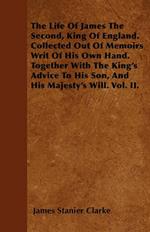 The Life Of James The Second, King Of England. Collected Out Of Memoirs Writ Of His Own Hand. Together With The King's Advice To His Son, And His Majesty's Will. Vol. II.