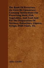 The Book Of Preserves. (Le Livre De Conserves) Containg Instructions For Preserving Mest, Fish, Vegetables, And Fruit And For The Preparation Of Terrines, Galantines, Liquers, Syrups, Petit-Fours, Etc.