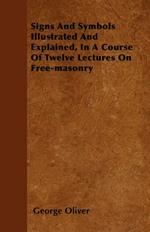 Signs And Symbols Illustrated And Explained, In A Course Of Twelve Lectures On Free-masonry