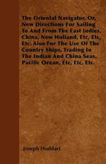 The Oriental Navigator, Or, New Directions For Sailing To And From The East Indies, China, New Holland, Etc, Etc, Etc. Also For The Use Of The Country Ships, Trading In The Indian And China Seas, Pacific Ocean, Etc, Etc, Etc.