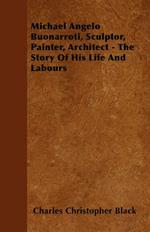 Michael Angelo Buonarroti, Sculptor, Painter, Architect - The Story Of His Life And Labours