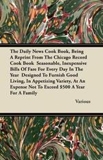 The Daily News Cook Book, Being A Reprint From The Chicago Record Cook Book Seasonable, Inexpensive Bills Of Fare For Every Day In The Year Designed To Furnish Good Living, In Appetizing Variety, At An Expense Not To Exceed $500 A Year For A Family