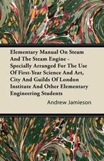 Elementary Manual On Steam And The Steam Engine - Specially Arranged For The Use Of First-Year Science And Art, City And Guilds Of London Institute And Other Elementary Engineering Students