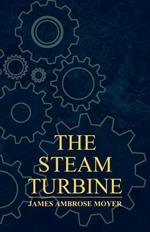 The Steam Turbine - A Practical And Theoretical Treatise For Engineers And Designers, Including A Discussion Of The Gas Turbine