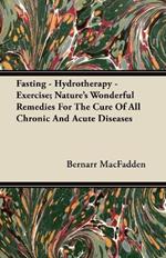 Fasting - Hydrotherapy - Exercise; Nature's Wonderful Remedies For The Cure Of All Chronic And Acute Diseases