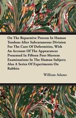 On The Reparative Process In Human Tendons After Subcutaneous Division For The Cure Of Deformities, With An Account Of The Appearances Presented In Fifteen Post-Mortem Examinations In The Human Subject; Also A Series Of Experiments On Rabbits