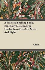 A Practical Spelling Book, Especially Designed For Grades Four, Five, Six, Seven And Eight