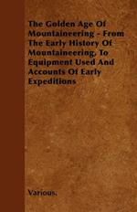 The Golden Age Of Mountaineering - From The Early History Of Mountaineering, To Equipment Used And Accounts Of Early Expeditions