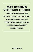 May Byron's Vegetable Book - Containing Over 800 Recipes For The Cooking And Preparation Of Vegetables - Including Meatless Cookery Supplement