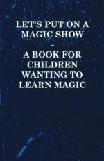 Let's Put On a Magic Show - A Book for Children Wanting to Learn Magic