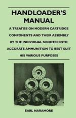 Handloader's Manual - A Treatise on Modern Cartridge Components and Their Assembly by the Individual Shooter Into Accurate Ammunition to Best Suit His Various Purposes