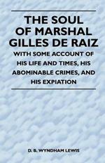 The Soul of Marshal Gilles De Raiz - With Some Account of His Life and Times, His Abominable Crimes, And His Expiation