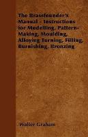 The Brassfounder's Manual - Instructions for Modelling, Pattern-Making, Moulding, Alloying Turning, Filling, Burnishing, Bronzing