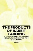 The Products of Rabbit Farming - A Collection of Articles on Meat, Fur and Skins from the Rabbit Farm