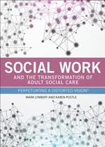 Social Work and the Transformation of Adult Social Care: Perpetuating a Distorted Vision?