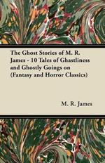 The Ghost Stories of M. R. James - 10 Tales of Ghastliness and Ghostly Goings on (Fantasy and Horror Classics)