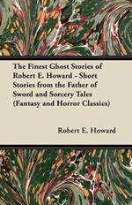 The Finest Ghost Stories of Robert E. Howard - Short Stories from the Father of Sword and Sorcery Tales (Fantasy and Horror Classics)