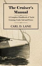 The Cruiser's Manual - A Complete Handbook of Yacht Cruising Under Sail and Power