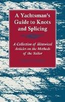 A Yachtsman's Guide to Knots and Splicing - A Collection of Historical Articles on the Methods of the Sailor