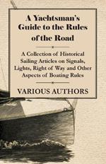 A Yachtsman's Guide to the Rules of the Road - A Collection of Historical Sailing Articles on Signals, Lights, Right of Way and Other Aspects of Boating Rules