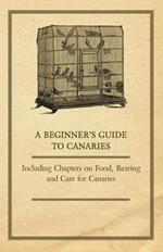 A Beginner's Guide to Canaries - Including Chapters on Food, Rearing and Care for Canaries