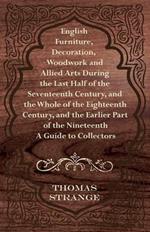 English Furniture, Decoration, Woodwork and Allied Arts During the Last Half of the Seventeenth Century, and the Whole of the Eighteenth Century, and the Earlier Part of the Nineteenth - A Guide to Collectors