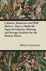 Cabinets, Bookcases and Wall Shelves - How to Build All Types of Cabinets, Shelving and Storage Facilities for the Modern Home