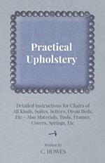 Practical Upholstery - Detailed Instructions for Chairs of All Kinds, Suites, Settees, Divan Beds, Etc - Also Materials, Tools, Frames, Covers, Springs, Etc