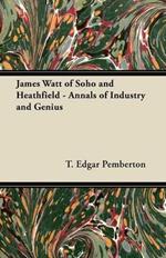 James Watt of Soho and Heathfield - Annals of Industry and Genius