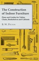 The Construction of Indoor Furniture - Plans and Guides for Tables, Chairs, Bookshelves and Cabinets