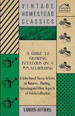 A Guide to Growing Potatoes on a Smallholding - A Selection of Classic Articles on Manures, Planting, Sprouting and Other Aspects of Potato Cultivation (Self-Sufficiency Series)