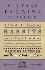 A Guide to Keeping Rabbits on a Smallholding - A Selection of Classic Articles on Housing, Feeding, Breeding and Other Aspects of Rabbit Management (Self-Sufficiency Series)