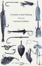 A Guide to Sea Fishing - A Selection of Classic Articles on Baits, Fish Recognition, Sea Fish Varieties and Other Aspects of Sea Fishing (Angling Series)